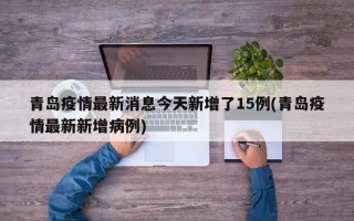 青岛疫情最新消息今天新增了15例(青岛疫情最新新增病例)