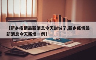 【新乡疫情最新消息今天封城了,新乡疫情最新消息今天新增一例】