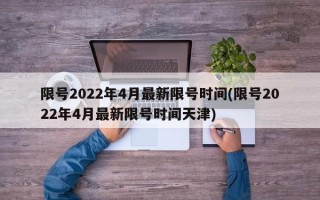 限号2022年4月最新限号时间(限号2022年4月最新限号时间天津)