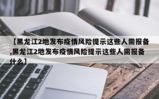 【黑龙江2地发布疫情风险提示这些人需报备,黑龙江2地发布疫情风险提示这些人需报备什么】