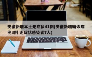 安徽新增本土无症状41例(安徽新增确诊病例3例 无症状感染者7人)