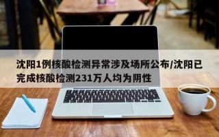 沈阳1例核酸检测异常涉及场所公布/沈阳已完成核酸检测231万人均为阴性