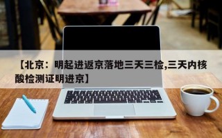 【北京：明起进返京落地三天三检,三天内核酸检测证明进京】