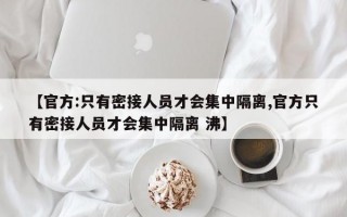 【官方:只有密接人员才会集中隔离,官方只有密接人员才会集中隔离 沸】