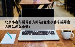 北京小客车摇号官方网站(北京小客车摇号官方网站怎么申请)