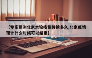 【专家预测北京本轮疫情持续多久,北京疫情预计什么时候可以结束】