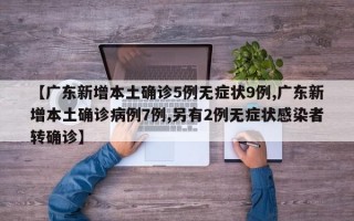 【广东新增本土确诊5例无症状9例,广东新增本土确诊病例7例,另有2例无症状感染者转确诊】