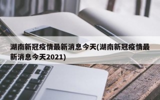 湖南新冠疫情最新消息今天(湖南新冠疫情最新消息今天2021)