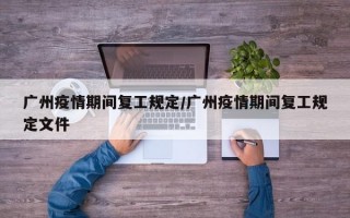 广州疫情期间复工规定/广州疫情期间复工规定文件