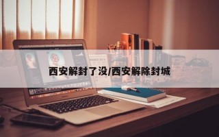 西安解封了没/西安解除封城