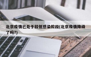 北京疫情已处于较低感染阶段(北京疫情降级了吗?)