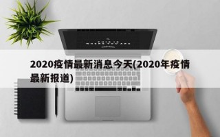 2020疫情最新消息今天(2020年疫情最新报道)