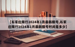 【石家庄限行2024年1月最新限号,石家庄限行2024年1月最新限号时间是多少】