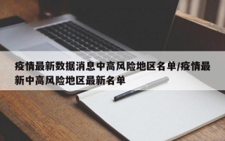 疫情最新数据消息中高风险地区名单/疫情最新中高风险地区最新名单