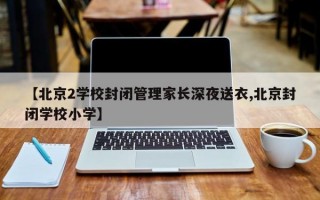 【北京2学校封闭管理家长深夜送衣,北京封闭学校小学】