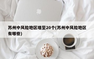 苏州中风险地区增至20个(苏州中风险地区有哪些)