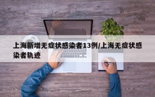 上海新增无症状感染者13例/上海无症状感染者轨迹