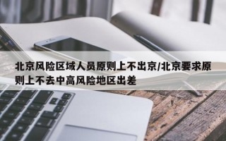 北京风险区域人员原则上不出京/北京要求原则上不去中高风险地区出差