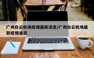 广州白云机场疫情最新消息/广州白云机场最新疫情通报