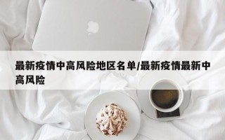 最新疫情中高风险地区名单/最新疫情最新中高风险