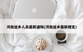 河南返乡人员最新通知(河南返乡最新规定)