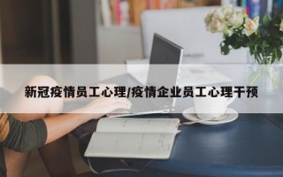 新冠疫情员工心理/疫情企业员工心理干预