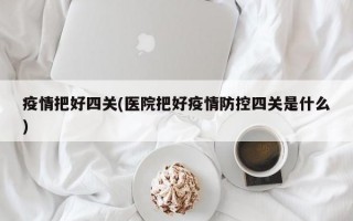 疫情把好四关(医院把好疫情防控四关是什么)