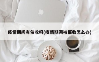 疫情期间有催收吗(疫情期间被催收怎么办)