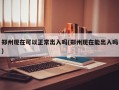 郑州现在可以正常出入吗(郑州现在能出入吗)