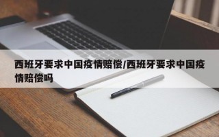 西班牙要求中国疫情赔偿/西班牙要求中国疫情赔偿吗