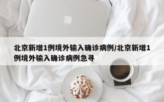 北京新增1例境外输入确诊病例/北京新增1例境外输入确诊病例急寻