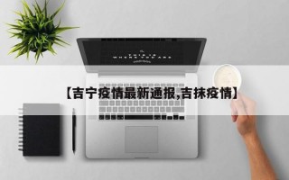 【吉宁疫情最新通报,吉抹疫情】