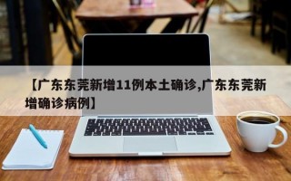 【广东东莞新增11例本土确诊,广东东莞新增确诊病例】