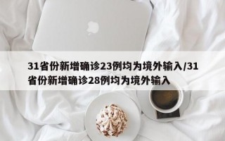 31省份新增确诊23例均为境外输入/31省份新增确诊28例均为境外输入