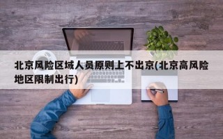 北京风险区域人员原则上不出京(北京高风险地区限制出行)