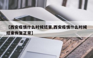 【西安疫情什么时候结束,西安疫情什么时候结束恢复正常】