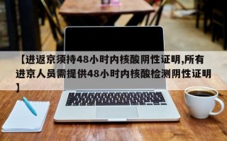 【进返京须持48小时内核酸阴性证明,所有进京人员需提供48小时内核酸检测阴性证明】