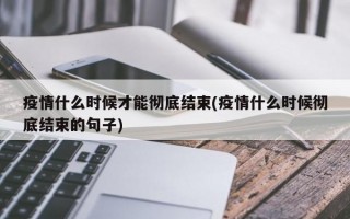 疫情什么时候才能彻底结束(疫情什么时候彻底结束的句子)