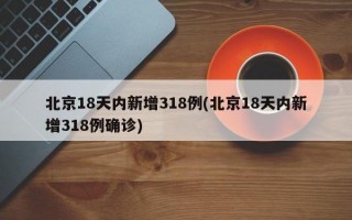 北京18天内新增318例(北京18天内新增318例确诊)