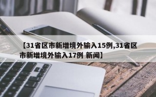 【31省区市新增境外输入15例,31省区市新增境外输入17例 新闻】