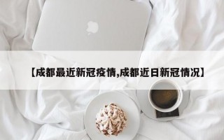 【成都最近新冠疫情,成都近日新冠情况】