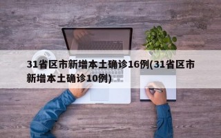 31省区市新增本土确诊16例(31省区市新增本土确诊10例)