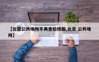 【北京公共场所不再查验核酸,北京 公共场所】