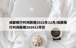 成都限行时间新规2022年12月/成都限行时间新规202012月份