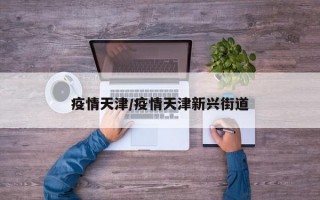 疫情天津/疫情天津新兴街道