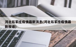 河北石家庄疫情最新消息(河北石家庄疫情最新报道)