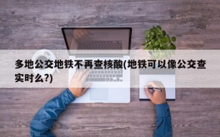 多地公交地铁不再查核酸(地铁可以像公交查实时么?)