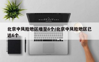 北京中风险地区增至8个/北京中风险地区已达6个