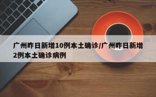 广州昨日新增10例本土确诊/广州昨日新增2例本土确诊病例