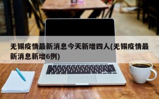 无锡疫情最新消息今天新增四人(无锡疫情最新消息新增6例)